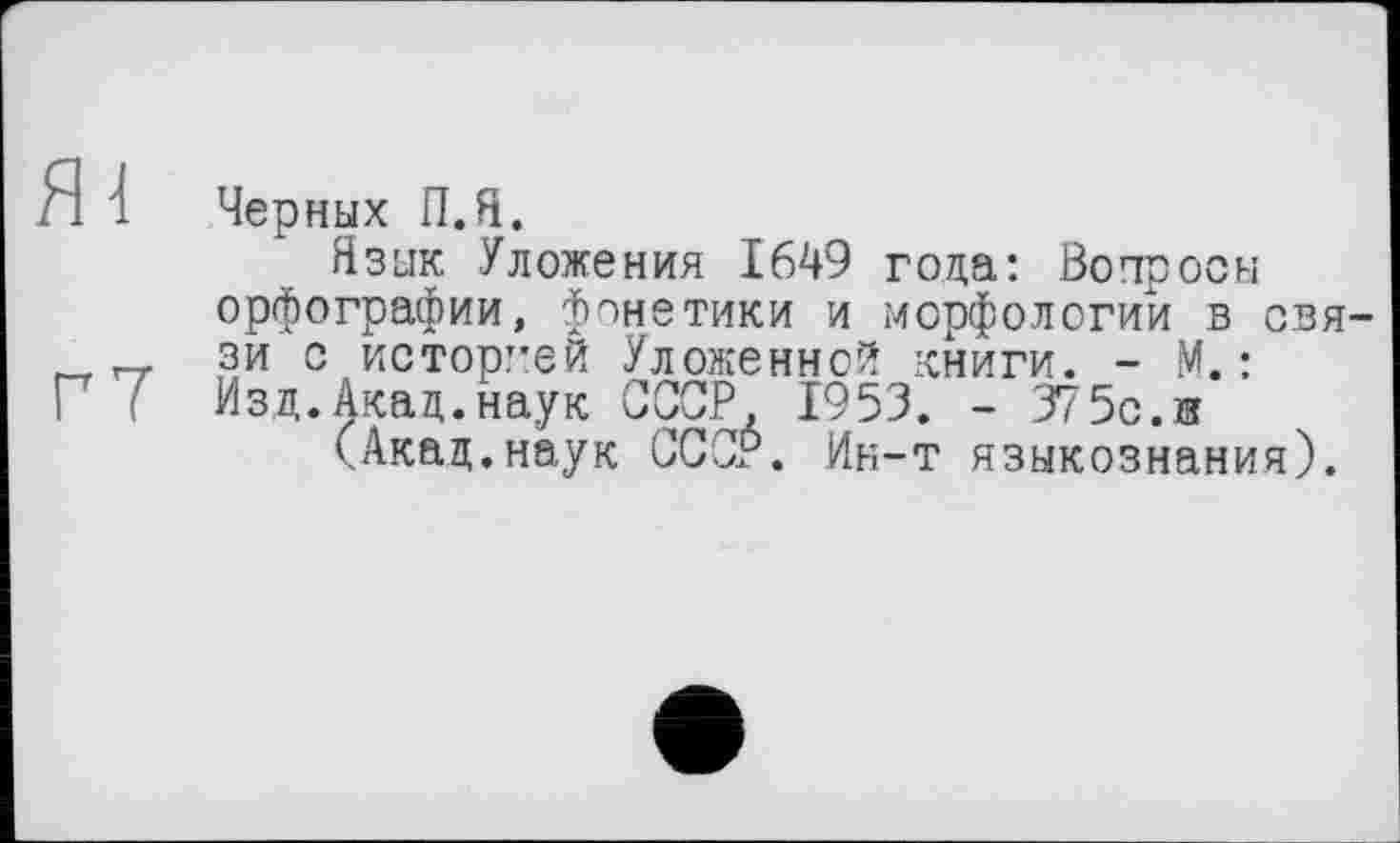 ﻿Г7
Черных П.Н.
Язык Уложения 1649 года: Вопросы орфографии, фонетики и морфологий в связи с историей Уложенной книги. - М.: Изд.Акад.наук ССОР, 1953. - 375с.и
(Акад.наук СССР. Ин-т языкознания).